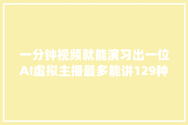 一分钟视频就能演习出一位AI虚拟主播最多能讲129种措辞_人工智能_主播 智能问答