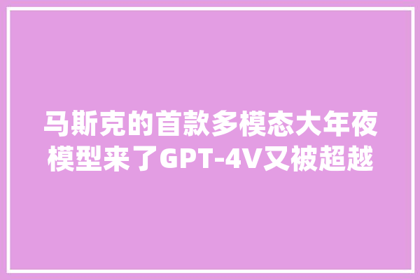 马斯克的首款多模态大年夜模型来了GPT-4V又被超越了一次_年夜众_模子 计算机