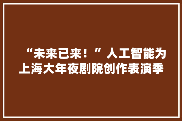 “未来已来！”人工智能为上海大年夜剧院创作表演季主题曲_人工智能_剧场 计算机