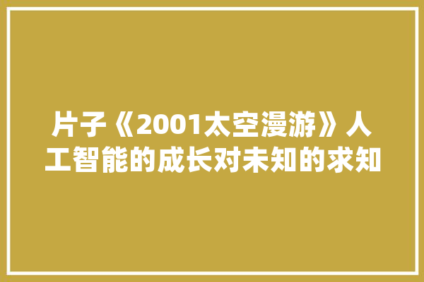 片子《2001太空漫游》人工智能的成长对未知的求知欲_片子_太空