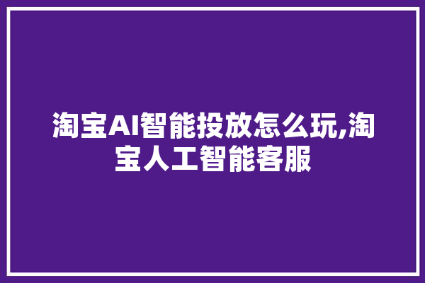 淘宝AI智能投放怎么玩,淘宝人工智能客服 计算机