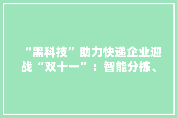 “黑科技”助力快递企业迎战“双十一”：智能分拣、末尾配送更高效_快递_福州