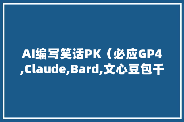 AI编写笑话PK（必应GP4,Claude,Bard,文心豆包千问讯飞）_小明_笑话