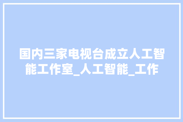 国内三家电视台成立人工智能工作室_人工智能_工作 智能问答