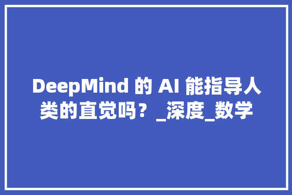 DeepMind 的 AI 能指导人类的直觉吗？_深度_数学