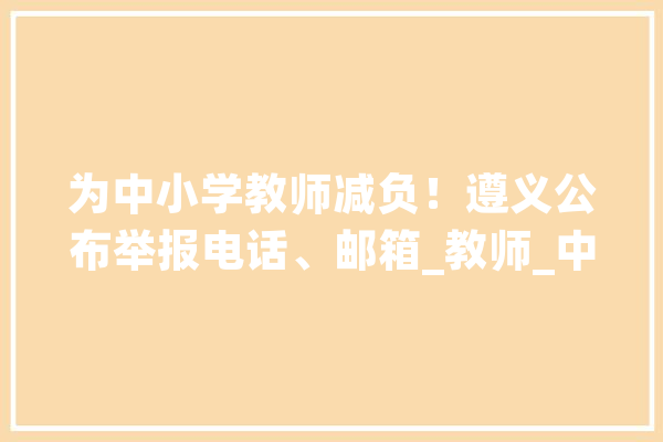 为中小学教师减负！遵义公布举报电话、邮箱_教师_中小学 计算机