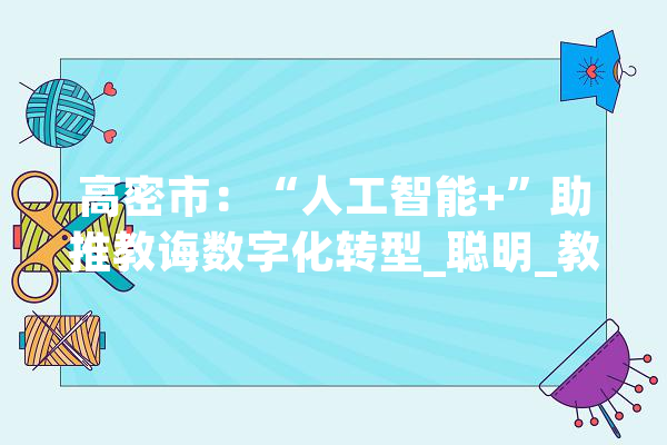 高密市：“人工智能+”助推教诲数字化转型_聪明_教师 科技快讯