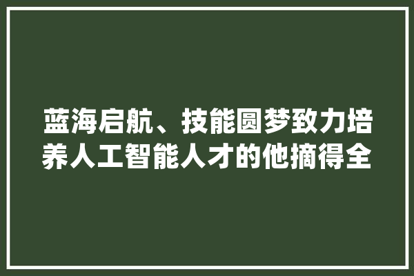 蓝海启航、技能圆梦致力培养人工智能人才的他摘得全国技能大年夜赛银牌_人工智能_技巧 AI快讯