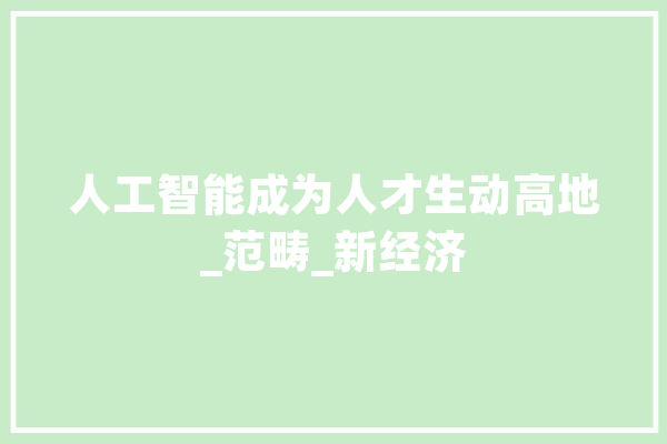 人工智能成为人才生动高地_范畴_新经济 AI快讯
