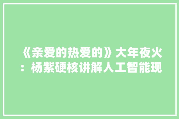 《亲爱的热爱的》大年夜火：杨紫硬核讲解人工智能现实中也被惊到了_人工智能_美国 AI快讯