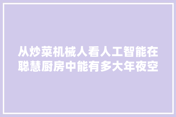从炒菜机械人看人工智能在聪慧厨房中能有多大年夜空间？_聪明_厨房