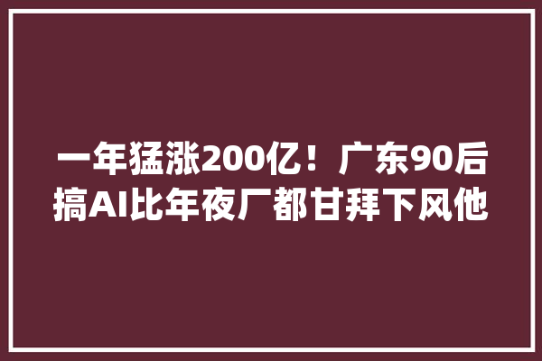 一年猛涨200亿！广东90后搞AI比年夜厂都甘拜下风他到底啥来头_年夜佬_的是