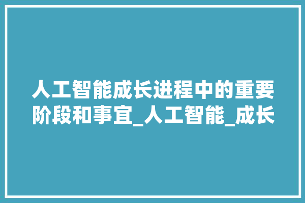 人工智能成长进程中的重要阶段和事宜_人工智能_成长期 绘影字幕