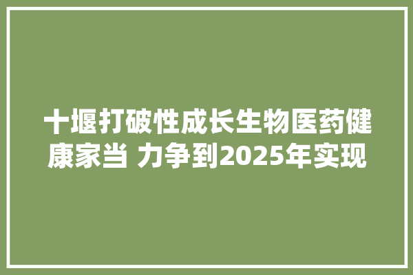 十堰打破性成长生物医药健康家当 力争到2025年实现产值400亿元_家当_中药材 云服务