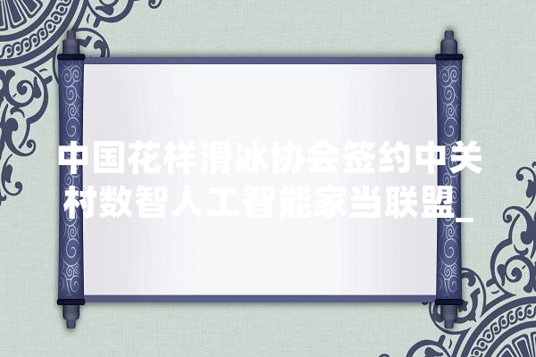中国花样滑冰协会签约中关村数智人工智能家当联盟_名堂溜冰_家当