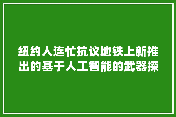 纽约人连忙抗议地铁上新推出的基于人工智能的武器探测器_扫描仪_地铁