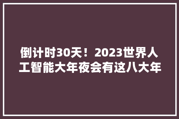 倒计时30天！2023世界人工智能大年夜会有这八大年夜亮点_人工智能_年夜会 绘影字幕