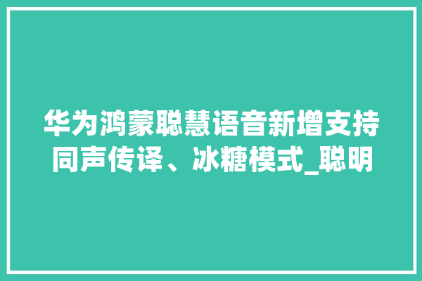 华为鸿蒙聪慧语音新增支持同声传译、冰糖模式_聪明_用户 智能写作