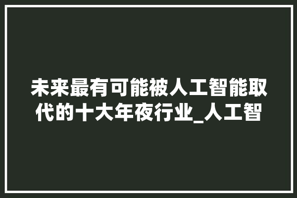 未来最有可能被人工智能取代的十大年夜行业_人工智能_机械人 智能写作