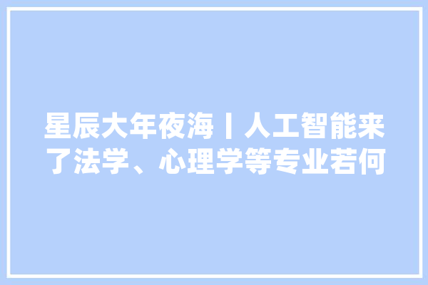 星辰大年夜海丨人工智能来了法学、心理学等专业若何“进化”_人工智能_中国青年报 绘影字幕
