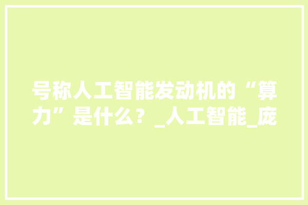 号称人工智能发动机的“算力”是什么？_人工智能_庞杂 AI快讯