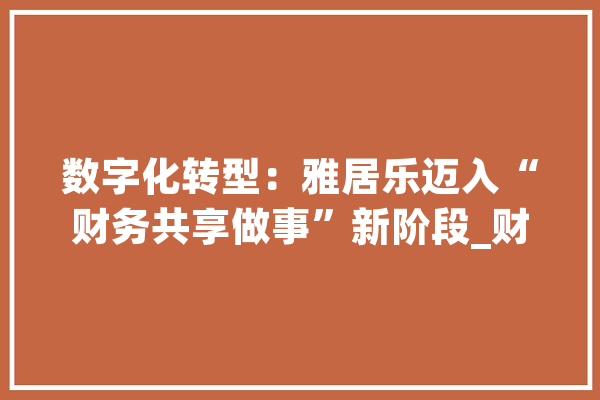 数字化转型：雅居乐迈入“财务共享做事”新阶段_财政_中心