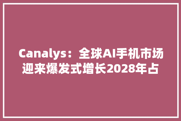 Canalys：全球AI手机市场迎来爆发式增长2028年占比或超折半_花费者_这一