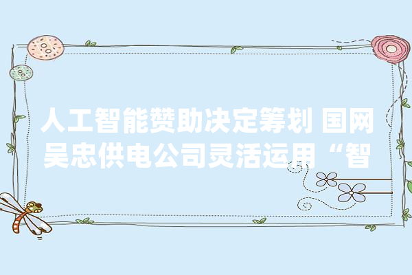人工智能赞助决定筹划 国网吴忠供电公司灵活运用“智能小秘书”_班组_营业