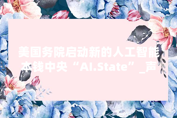 美国务院启动新的人工智能本钱中央“AI.State”_声速_人工智能 AI简讯