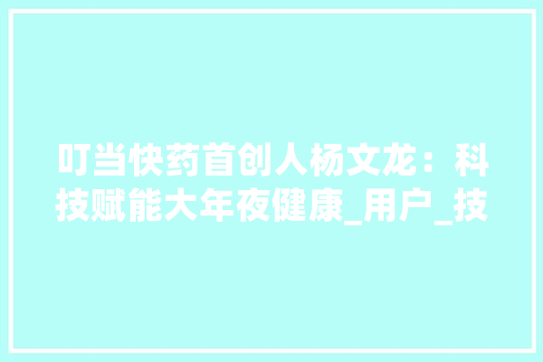 叮当快药首创人杨文龙：科技赋能大年夜健康_用户_技巧 智能助手