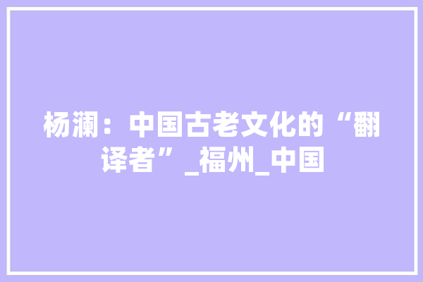 杨澜：中国古老文化的“翻译者”_福州_中国