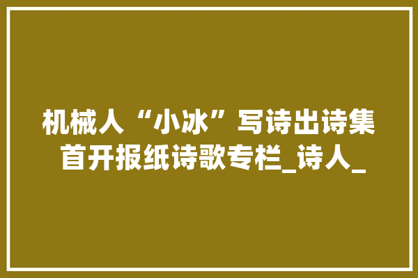机械人“小冰”写诗出诗集 首开报纸诗歌专栏_诗人_机械人