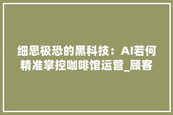 细思极恐的黑科技：AI若何精准掌控咖啡馆运营_顾客_咖啡 智能助手