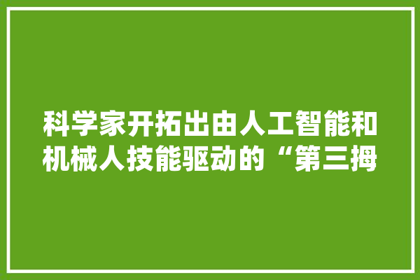 科学家开拓出由人工智能和机械人技能驱动的“第三拇指”_达尔文_拇指 科技快讯
