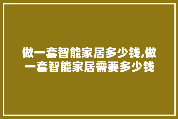 做一套智能家居多少钱,做一套智能家居需要多少钱 云服务
