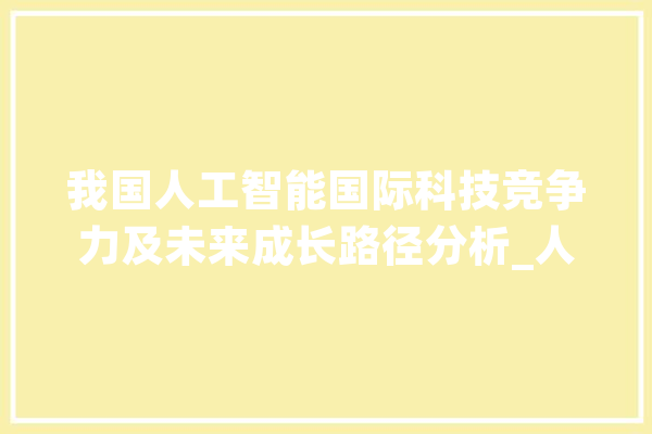 我国人工智能国际科技竞争力及未来成长路径分析_人工智能_美国 云服务