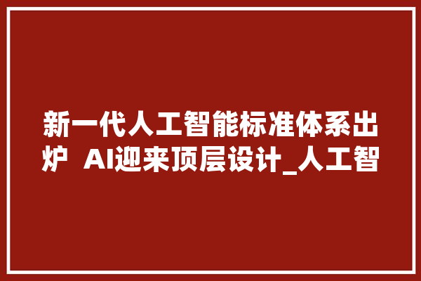 新一代人工智能标准体系出炉  AI迎来顶层设计_人工智能_家当 计算机