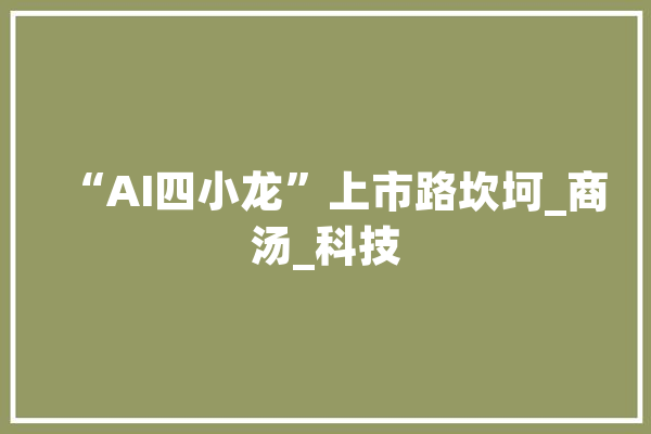 “AI四小龙”上市路坎坷_商汤_科技 云服务