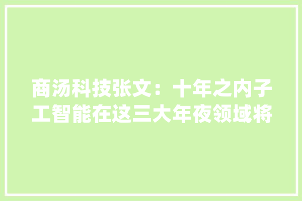 商汤科技张文：十年之内子工智能在这三大年夜领域将有最快成长_人工智能_商汤 智能助手