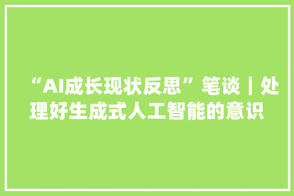 “AI成长现状反思”笔谈｜处理好生成式人工智能的意识形态风险_意识形态_人工智能