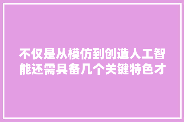 不仅是从模仿到创造人工智能还需具备几个关键特色才能成为“艺术家”_人类_人工智能 文字写作