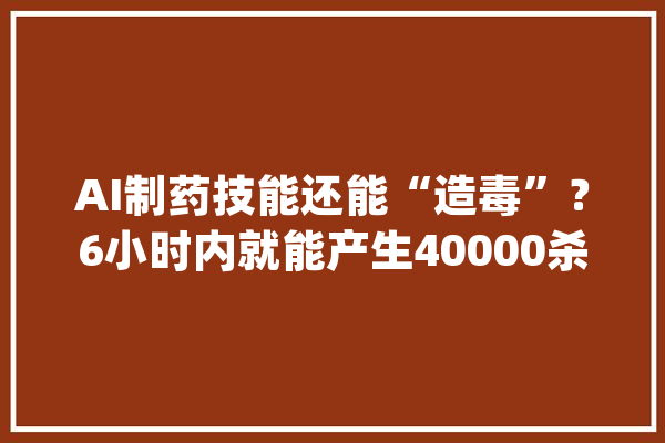 AI制药技能还能“造毒”？6小时内就能产生40000杀手分子_分子_模子 智能助手
