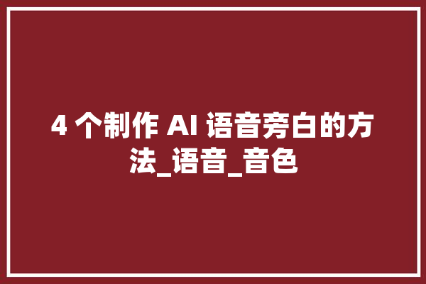 4 个制作 AI 语音旁白的方法_语音_音色 智能写作
