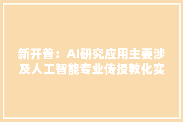 新开普：AI研究应用主要涉及人工智能专业传授教化实训产品及ROS机械人实训产品已在郑州轻工业大年夜学、盐城工学院进行实施应用_人工智能_公司 智能写作