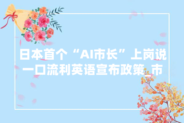 日本首个“AI市长”上岗说一口流利英语宣布政策_市长_英语 文字写作