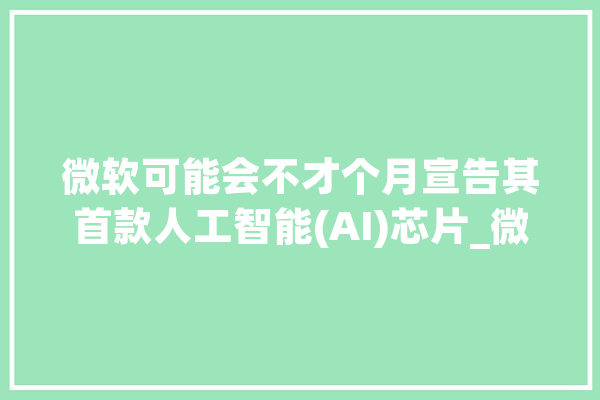微软可能会不才个月宣告其首款人工智能(AI)芯片_微软_芯片 计算机