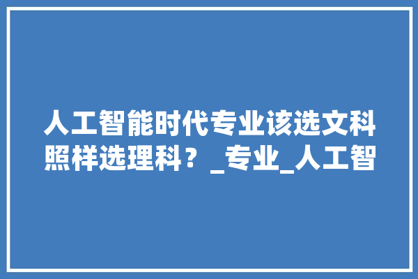 人工智能时代专业该选文科照样选理科？_专业_人工智能 AI快讯
