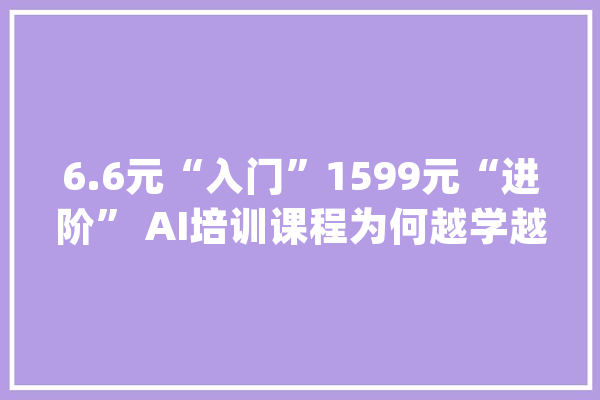 6.6元“入门”1599元“进阶” AI培训课程为何越学越贵？_技巧_对象 科技快讯