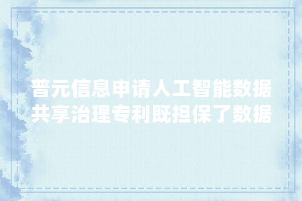 普元信息申请人工智能数据共享治理专利既担保了数据的安然性也知足了用户的多样化需求_数据_办法