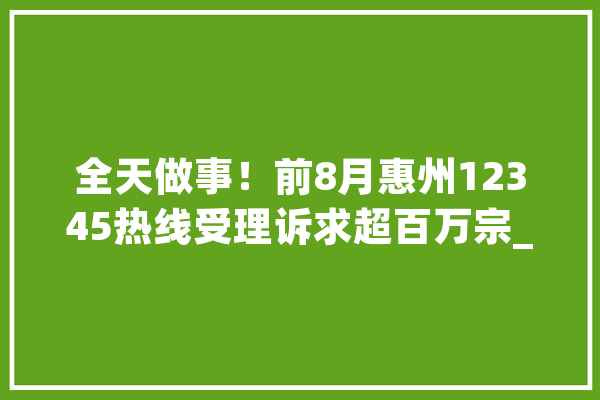 全天做事！前8月惠州12345热线受理诉求超百万宗_惠州_热线